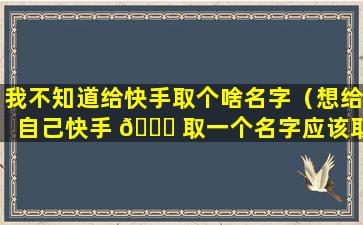 我不知道给快手取个啥名字（想给自己快手 🕊 取一个名字应该取什么）